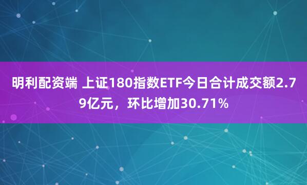 明利配资端 上证180指数ETF今日合计成交额2.79亿元，环比增加30.71%