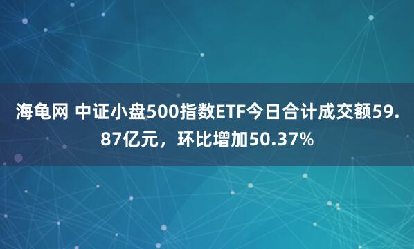 海龟网 中证小盘500指数ETF今日合计成交额59.87亿元，环比增加50.37%