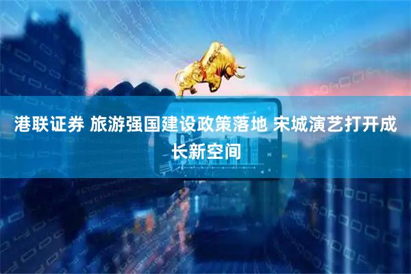 港联证券 旅游强国建设政策落地 宋城演艺打开成长新空间