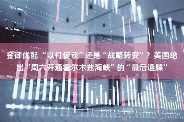 金御优配 “以打促谈”还是“战略转变”？美国给出“周六开通霍尔木兹海峡”的“最后通牒”