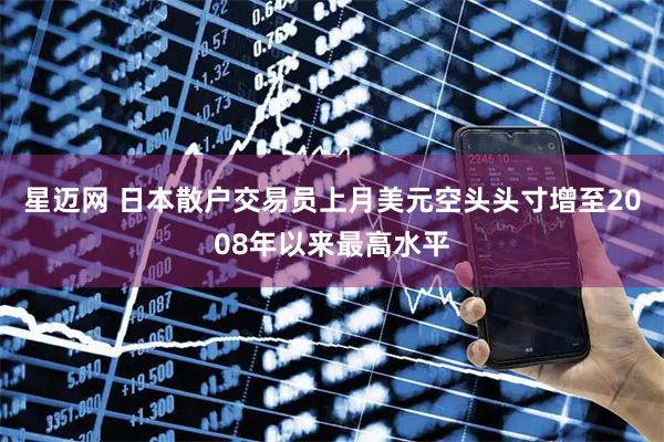 星迈网 日本散户交易员上月美元空头头寸增至2008年以来最高水平