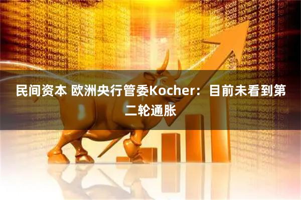 民间资本 欧洲央行管委Kocher：目前未看到第二轮通胀