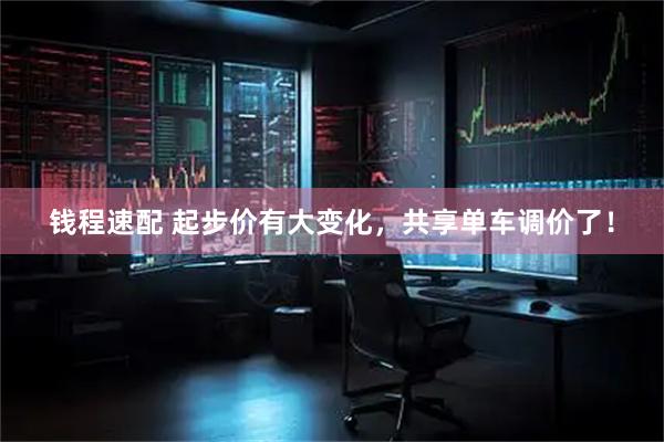 钱程速配 起步价有大变化，共享单车调价了！