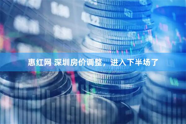 惠红网 深圳房价调整，进入下半场了