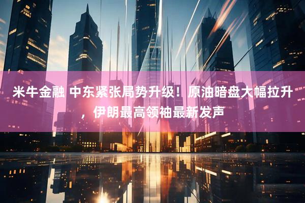 米牛金融 中东紧张局势升级！原油暗盘大幅拉升，伊朗最高领袖最新发声