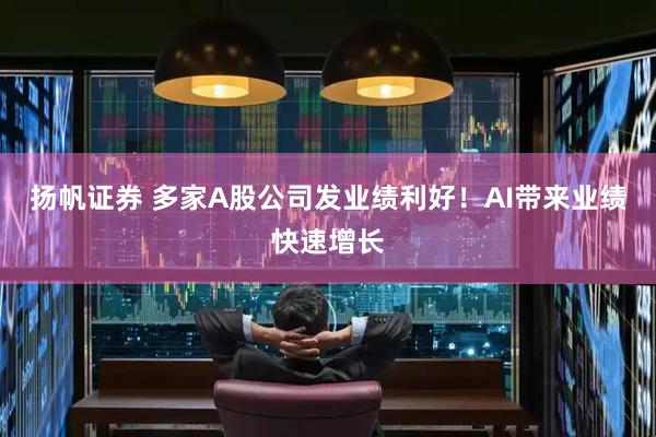 扬帆证券 多家A股公司发业绩利好！AI带来业绩快速增长