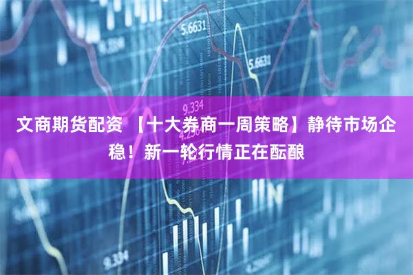 文商期货配资 【十大券商一周策略】静待市场企稳！新一轮行情正在酝酿