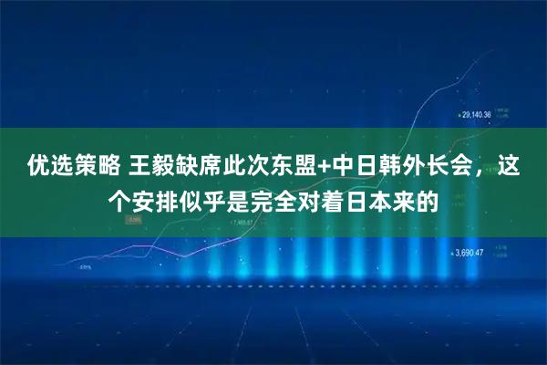 优选策略 王毅缺席此次东盟+中日韩外长会，这个安排似乎是完全对着日本来的