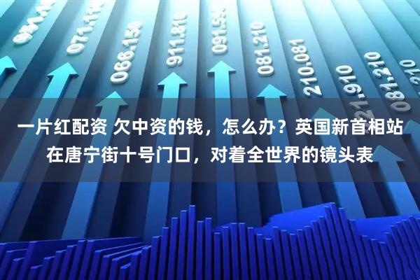 一片红配资 欠中资的钱，怎么办？英国新首相站在唐宁街十号门口，对着全世界的镜头表