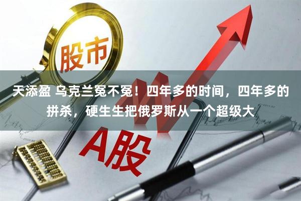 天添盈 乌克兰冤不冤！四年多的时间，四年多的拼杀，硬生生把俄罗斯从一个超级大