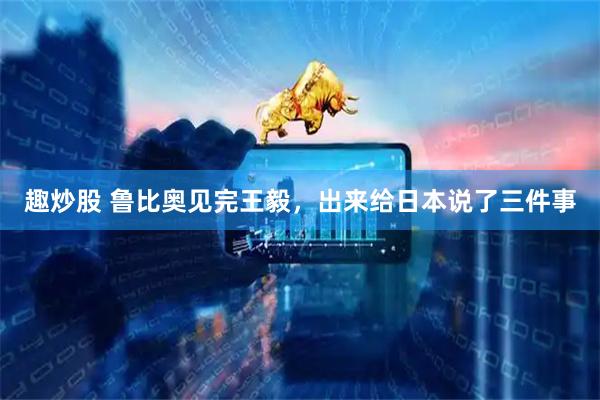 趣炒股 鲁比奥见完王毅，出来给日本说了三件事