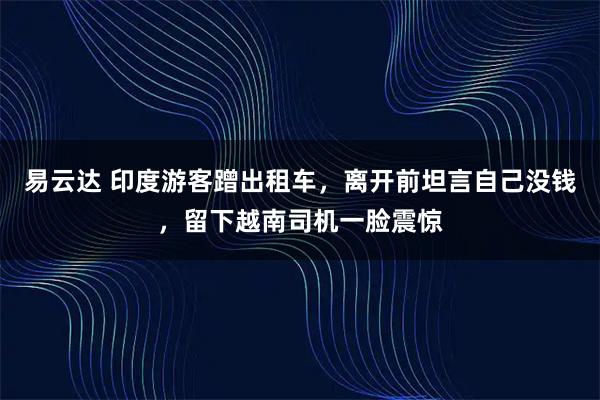 易云达 印度游客蹭出租车，离开前坦言自己没钱，留下越南司机一脸震惊