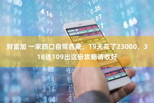 财富加 一家四口自驾西藏，19天花了23000，318进109出这份攻略请收好