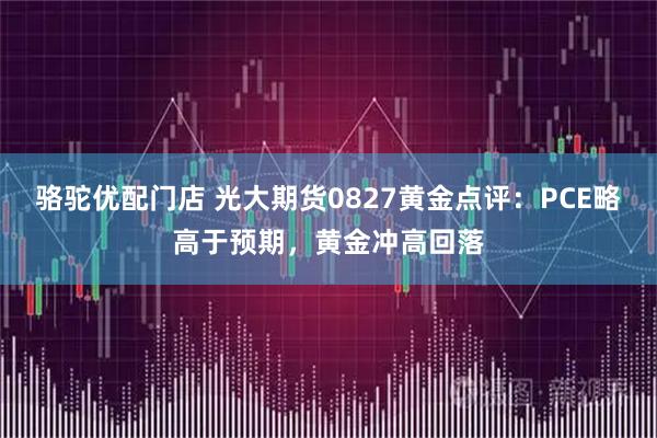 骆驼优配门店 光大期货0827黄金点评：PCE略高于预期，黄金冲高回落