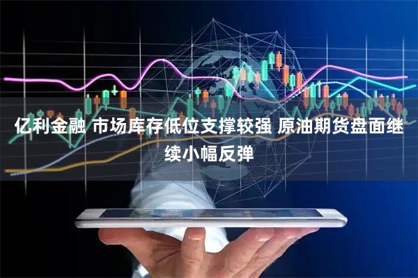 亿利金融 市场库存低位支撑较强 原油期货盘面继续小幅反弹