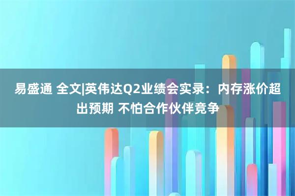 易盛通 全文|英伟达Q2业绩会实录：内存涨价超出预期 不怕合作伙伴竞争