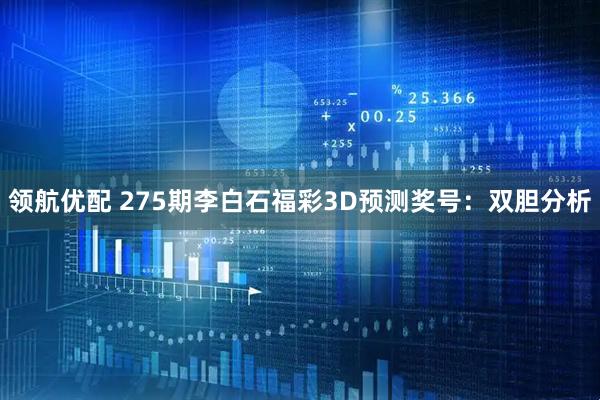领航优配 275期李白石福彩3D预测奖号：双胆分析