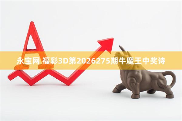 永宝网 福彩3D第2026275期牛魔王中奖诗