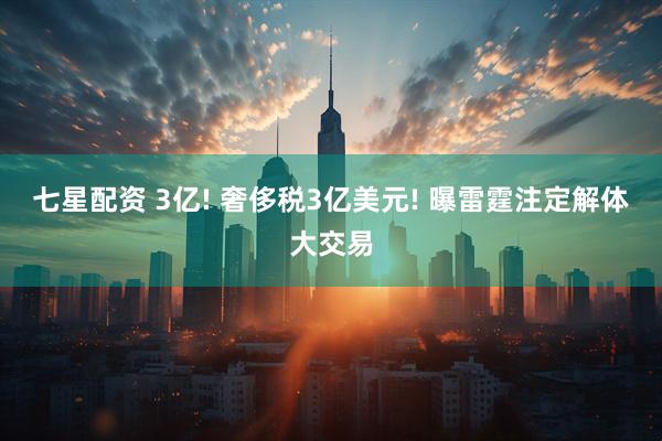 七星配资 3亿! 奢侈税3亿美元! 曝雷霆注定解体大交易